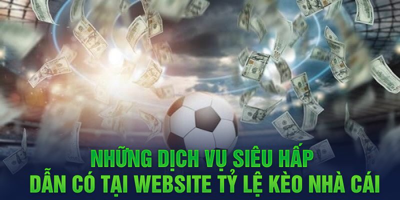 Những dịch vụ siêu hấp dẫn có tại website Tỷ Lệ Kèo Nhà Cái